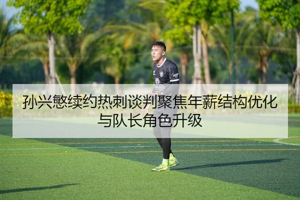 孙兴慜续约热刺谈判聚焦年薪结构优化与队长角色升级