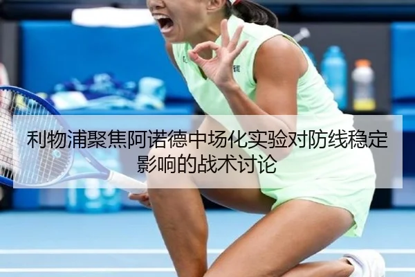 利物浦聚焦阿诺德中场化实验对防线稳定影响的战术讨论