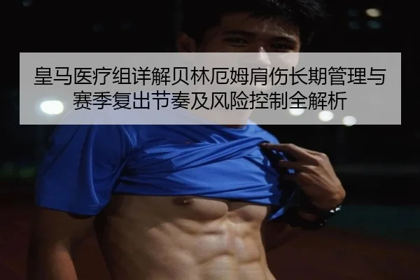 皇马医疗组详解贝林厄姆肩伤长期管理与赛季复出节奏及风险控制全解析