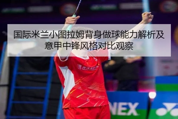 国际米兰小图拉姆背身做球能力解析及意甲中锋风格对比观察