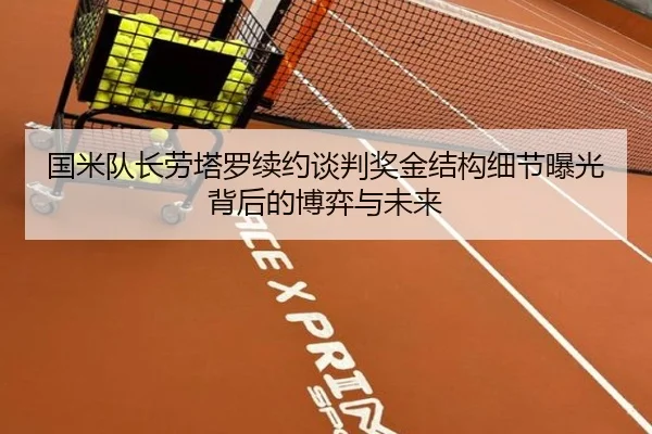 国米队长劳塔罗续约谈判奖金结构细节曝光背后的博弈与未来