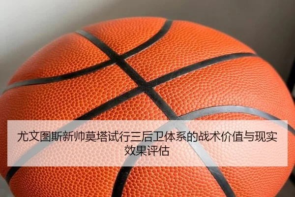 尤文图斯新帅莫塔试行三后卫体系的战术价值与现实效果评估
