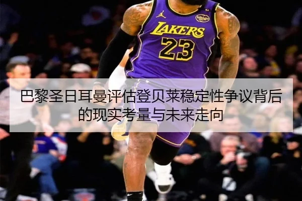 巴黎圣日耳曼评估登贝莱稳定性争议背后的现实考量与未来走向