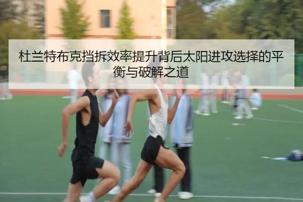 杜兰特布克挡拆效率提升背后太阳进攻选择的平衡与破解之道