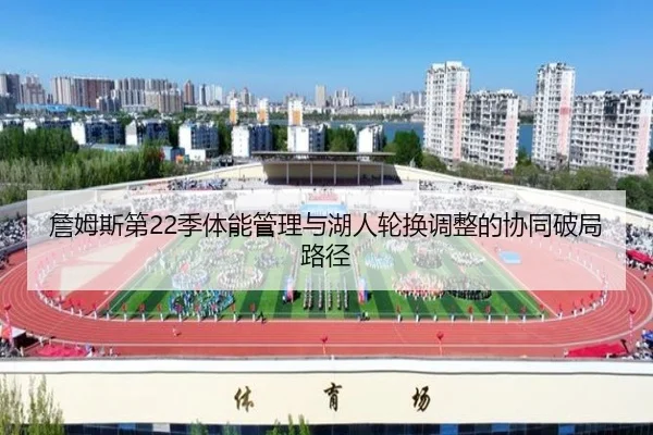 詹姆斯第22季体能管理与湖人轮换调整的协同破局路径