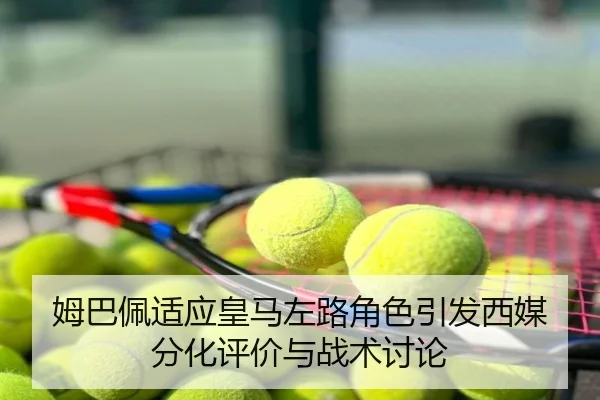 姆巴佩适应皇马左路角色引发西媒分化评价与战术讨论