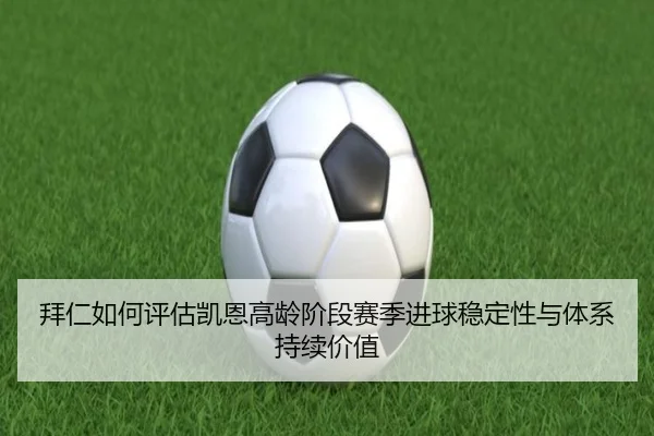 拜仁如何评估凯恩高龄阶段赛季进球稳定性与体系持续价值