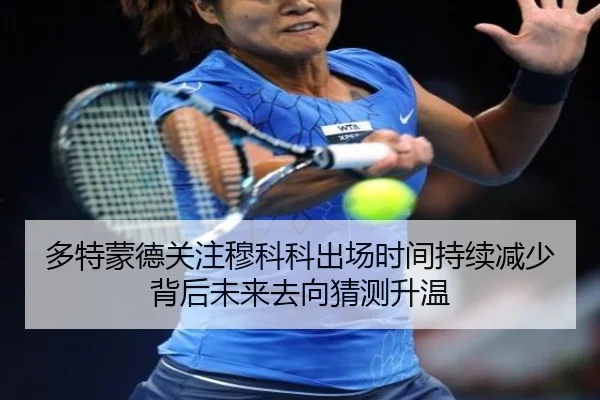 多特蒙德关注穆科科出场时间持续减少背后未来去向猜测升温