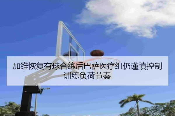 加维恢复有球合练后巴萨医疗组仍谨慎控制训练负荷节奏