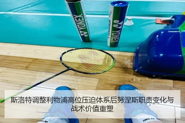 斯洛特调整利物浦高位压迫体系后努涅斯职责变化与战术价值重塑
