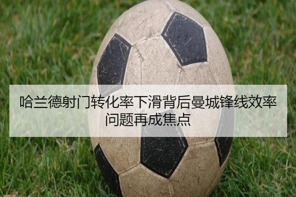 哈兰德射门转化率下滑背后曼城锋线效率问题再成焦点